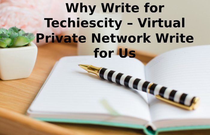 Why Write for Techiescity – Virtual Private Network Write for Us